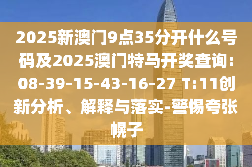 2025新澳門9點35分開什么號碼及2025澳門特馬開獎查詢:08-39-15-43-16-27 T:11創新分析、解釋與落實-警惕夸張幌子